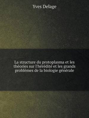 Book cover for La structure du protoplasma et les théories sur l'hérédité et les grands problèmes de la biologie générale