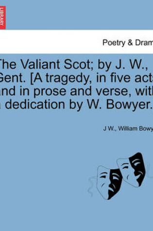 Cover of The Valiant Scot; By J. W., Gent. [a Tragedy, in Five Acts and in Prose and Verse, with a Dedication by W. Bowyer.]