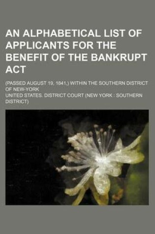 Cover of An Alphabetical List of Applicants for the Benefit of the Bankrupt ACT; (Passed August 19, 1841, ) Within the Southern District of New-York