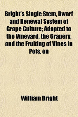 Book cover for Bright's Single Stem, Dwarf and Renewal System of Grape Culture; Adapted to the Vineyard, the Grapery, and the Fruiting of Vines in Pots, on
