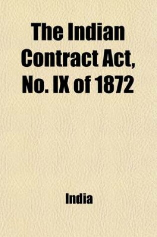 Cover of The Indian Contract ACT, No. IX of 1872; Together with an Introduction and Explanatory Notes, Table of Contents, Appendix and Index