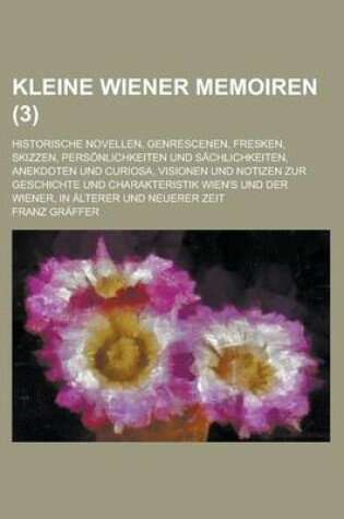 Cover of Kleine Wiener Memoiren; Historische Novellen, Genrescenen, Fresken, Skizzen, Personlichkeiten Und Sachlichkeiten, Anekdoten Und Curiosa, Visionen Und Notizen Zur Geschichte Und Charakteristik Wien's Und Der Wiener, in Alterer Und (3 )