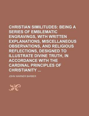 Book cover for Christian Similitudes; Being a Series of Emblematic Engravings, with Written Explanations, Miscellaneous Observations, and Religious Reflections, Designed to Illustrate Divine Truth, in Accordance with the Cardinal Principles of Christianity