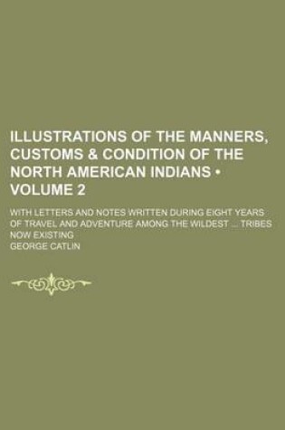 Cover of Illustrations of the Manners, Customs & Condition of the North American Indians (Volume 2); With Letters and Notes Written During Eight Years of Travel and Adventure Among the Wildest Tribes Now Existing