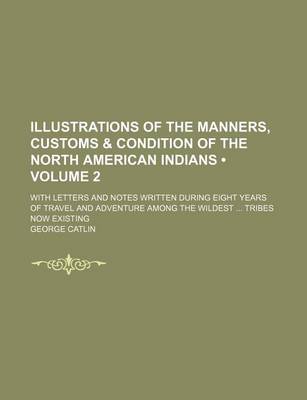 Book cover for Illustrations of the Manners, Customs & Condition of the North American Indians (Volume 2); With Letters and Notes Written During Eight Years of Travel and Adventure Among the Wildest Tribes Now Existing