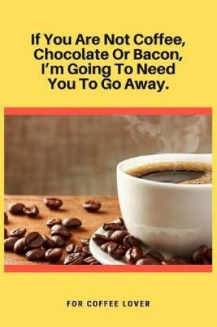 Cover of If You Are Not Coffee, Chocolate Or Bacon, I'm Going To Need You To Go Away