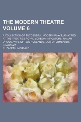 Cover of The Modern Theatre Volume 6; A Collection of Successful Modern Plays, as Acted at the Theatres Royal, London. Impostors. Ramah Droog. Wife of Two Husbands. Law of Lombardy. Braganza