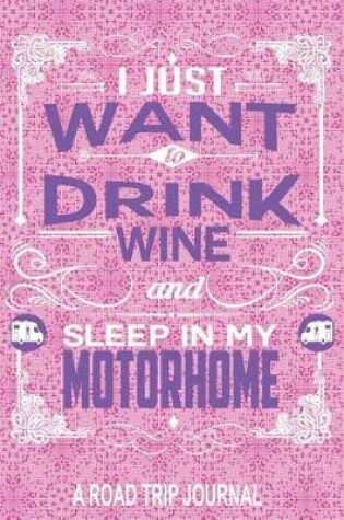 Cover of I Just Want to Drink Wine and Sleep in My Motorhome a Road Trip Journal
