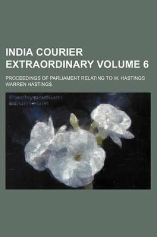 Cover of India Courier Extraordinary Volume 6; Proceedings of Parliament Relating to W. Hastings