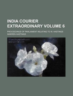 Book cover for India Courier Extraordinary Volume 6; Proceedings of Parliament Relating to W. Hastings