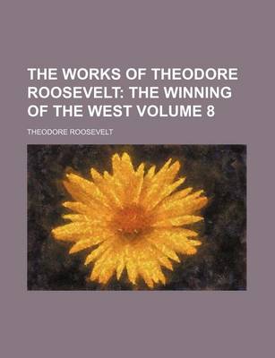 Book cover for The Works of Theodore Roosevelt; The Winning of the West Volume 8