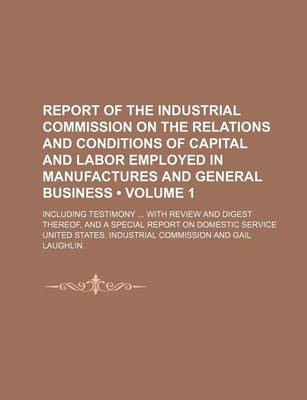 Book cover for Report of the Industrial Commission on the Relations and Conditions of Capital and Labor Employed in Manufactures and General Business (Volume 1); Inc