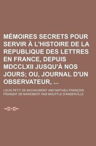 Cover of Memoires Secrets Pour Servir A L'Histoire de La Republique Des Lettres En France, Depuis MDCCLXII Jusqu'a Nos Jours (16); Ou, Journal D'Un Observateur,