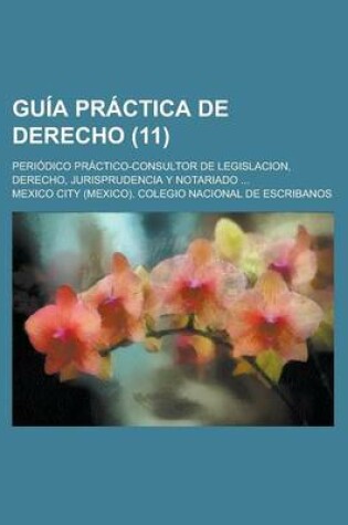 Cover of Guia Practica de Derecho; Periodico Practico-Consultor de Legislacion, Derecho, Jurisprudencia y Notariado ... Volume 11