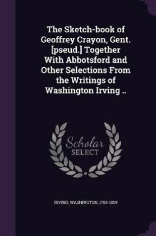 Cover of The Sketch-Book of Geoffrey Crayon, Gent. [Pseud.] Together with Abbotsford and Other Selections from the Writings of Washington Irving ..