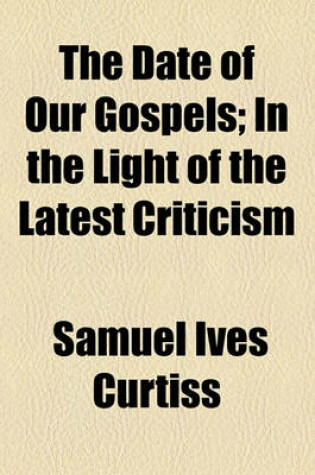 Cover of The Date of Our Gospels; In the Light of the Latest Criticism