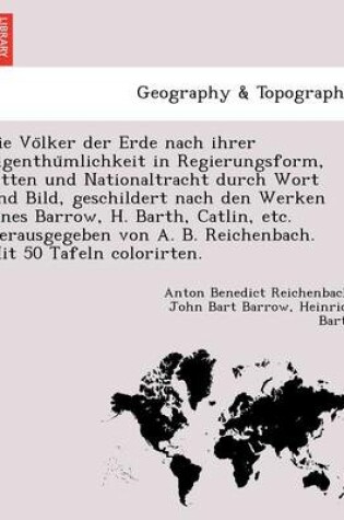 Cover of Die Vo Lker Der Erde Nach Ihrer Eigenthu Mlichkeit in Regierungsform, Sitten Und Nationaltracht Durch Wort Und Bild, Geschildert Nach Den Werken Eines Barrow, H. Barth, Catlin, Etc. Herausgegeben Von A. B. Reichenbach. Mit 50 Tafeln Colorirten.