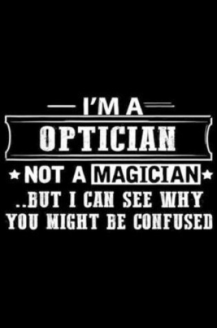 Cover of I'm OPTICIAN Not A Magician ..but I can see why you might be confused