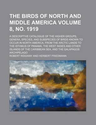 Book cover for The Birds of North and Middle America Volume 8, No. 1919; A Descriptive Catalogue of the Higher Groups, Genera, Species, and Subspecies of Birds Known to Occur in North America, from the Arctic Lands to the Isthmus of Panama, the West Indies and Other Isl