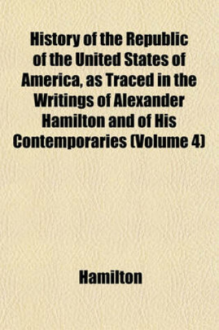 Cover of History of the Republic of the United States of America, as Traced in the Writings of Alexander Hamilton and of His Contemporaries (Volume 4)