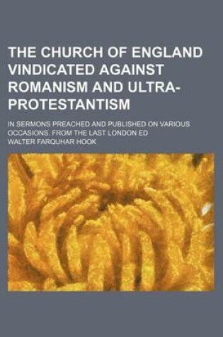 Cover of The Church of England Vindicated Against Romanism and Ultra-Protestantism; In Sermons Preached and Published on Various Occasions. from the Last London Ed