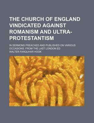 Book cover for The Church of England Vindicated Against Romanism and Ultra-Protestantism; In Sermons Preached and Published on Various Occasions. from the Last London Ed