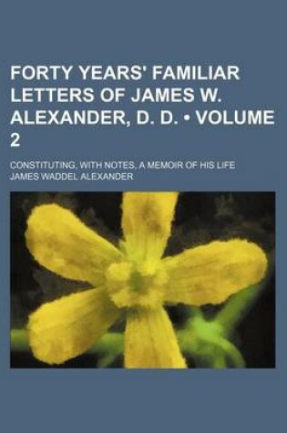 Cover of Forty Years' Familiar Letters of James W. Alexander, D. D. (Volume 2); Constituting, with Notes, a Memoir of His Life
