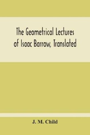 Cover of The Geometrical Lectures Of Isaac Barrow, Translated, With Notes And Proofs, And A Discussion On The Advance Made Therein On The Work Of His Predecessors In The Infinitesimal Calculus