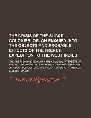 Book cover for The Crisis of the Sugar Colonies; Or, an Enquiry Into the Objects and Probable Effects of the French Expedition to the West Indies. and Their Connection with the Colonial Interests of the British Empire. to Which Are Subjoined, Sketches of a Plan for Settling