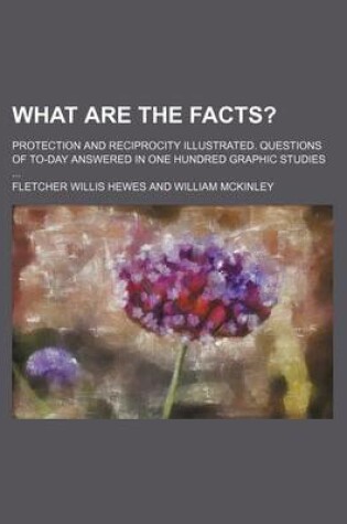 Cover of What Are the Facts?; Protection and Reciprocity Illustrated. Questions of To-Day Answered in One Hundred Graphic Studies ...