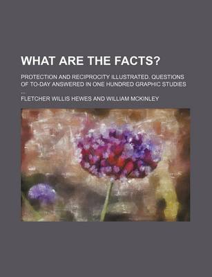 Book cover for What Are the Facts?; Protection and Reciprocity Illustrated. Questions of To-Day Answered in One Hundred Graphic Studies ...