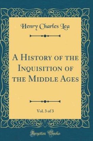 Cover of A History of the Inquisition of the Middle Ages, Vol. 3 of 3 (Classic Reprint)