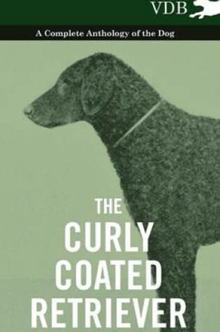 Cover of The Curly Coated Retriever - A Complete Anthology of the Dog -