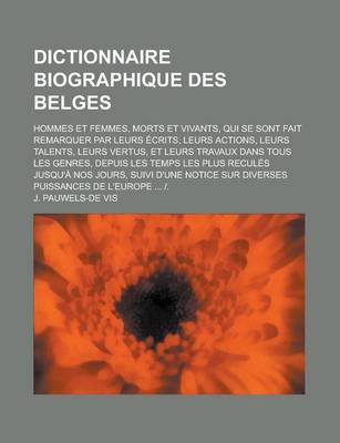 Book cover for Dictionnaire Biographique Des Belges; Hommes Et Femmes, Morts Et Vivants, Qui Se Sont Fait Remarquer Par Leurs Ecrits, Leurs Actions, Leurs Talents, L