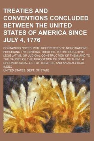 Cover of Treaties and Conventions Concluded Between the United States of America Since July 4, 1776; Containing Notes, with References to Negotiations Preceding the Several Treaties, to the Executive, Legislative, or Judicial Construction of Them, and to the Causes