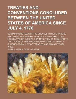 Book cover for Treaties and Conventions Concluded Between the United States of America Since July 4, 1776; Containing Notes, with References to Negotiations Preceding the Several Treaties, to the Executive, Legislative, or Judicial Construction of Them, and to the Causes