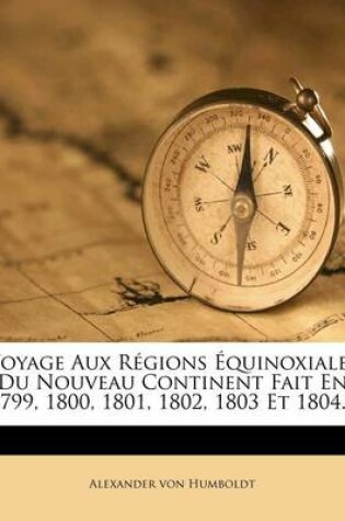 Cover of Voyage Aux Regions Equinoxiales Du Nouveau Continent Fait En 1799, 1800, 1801, 1802, 1803 Et 1804...