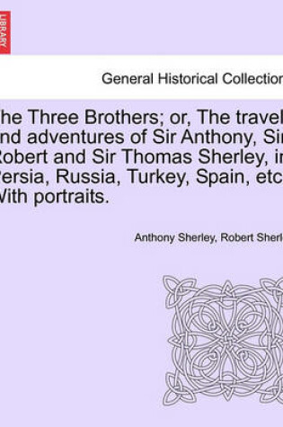 Cover of The Three Brothers; Or, the Travels and Adventures of Sir Anthony, Sir Robert and Sir Thomas Sherley, in Persia, Russia, Turkey, Spain, Etc. with Portraits.
