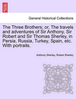 Book cover for The Three Brothers; Or, the Travels and Adventures of Sir Anthony, Sir Robert and Sir Thomas Sherley, in Persia, Russia, Turkey, Spain, Etc. with Portraits.