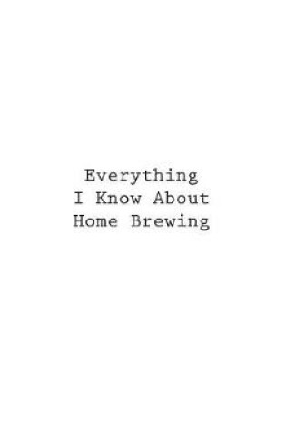 Cover of Everything I Know About Home Brewing