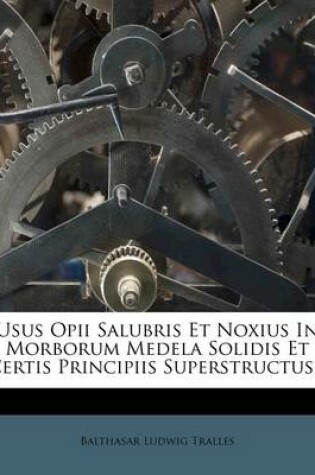 Cover of Usus Opii Salubris Et Noxius in Morborum Medela Solidis Et Certis Principiis Superstructus...