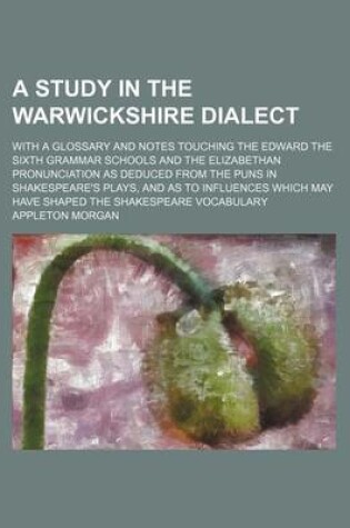 Cover of A Study in the Warwickshire Dialect; With a Glossary and Notes Touching the Edward the Sixth Grammar Schools and the Elizabethan Pronunciation as Deduced from the Puns in Shakespeare's Plays, and as to Influences Which May Have Shaped the Shakespeare Voca