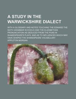 Book cover for A Study in the Warwickshire Dialect; With a Glossary and Notes Touching the Edward the Sixth Grammar Schools and the Elizabethan Pronunciation as Deduced from the Puns in Shakespeare's Plays, and as to Influences Which May Have Shaped the Shakespeare Voca