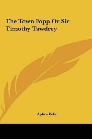 Cover of The Town Fopp or Sir Timothy Tawdrey the Town Fopp or Sir Timothy Tawdrey