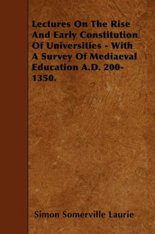 Cover of Lectures On The Rise And Early Constitution Of Universities - With A Survey Of Mediaeval Education A.D. 200-1350.