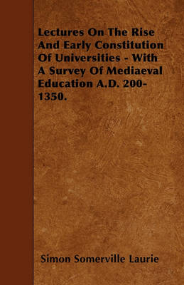 Book cover for Lectures On The Rise And Early Constitution Of Universities - With A Survey Of Mediaeval Education A.D. 200-1350.