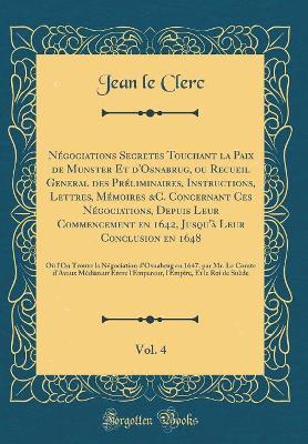 Book cover for Négociations Secretes Touchant La Paix de Munster Et d'Osnabrug, Ou Recueil General Des Préliminaires, Instructions, Lettres, Mémoires &c. Concernant Ces Négociations, Depuis Leur Commencement En 1642, Jusqu'à Leur Conclusion En 1648, Vol. 4