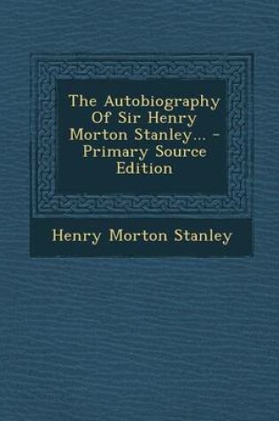 Cover of The Autobiography of Sir Henry Morton Stanley... - Primary Source Edition