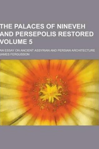 Cover of The Palaces of Nineveh and Persepolis Restored; An Essay on Ancient Assyrian and Persian Architecture Volume 5