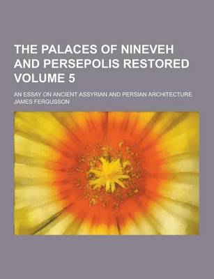 Book cover for The Palaces of Nineveh and Persepolis Restored; An Essay on Ancient Assyrian and Persian Architecture Volume 5